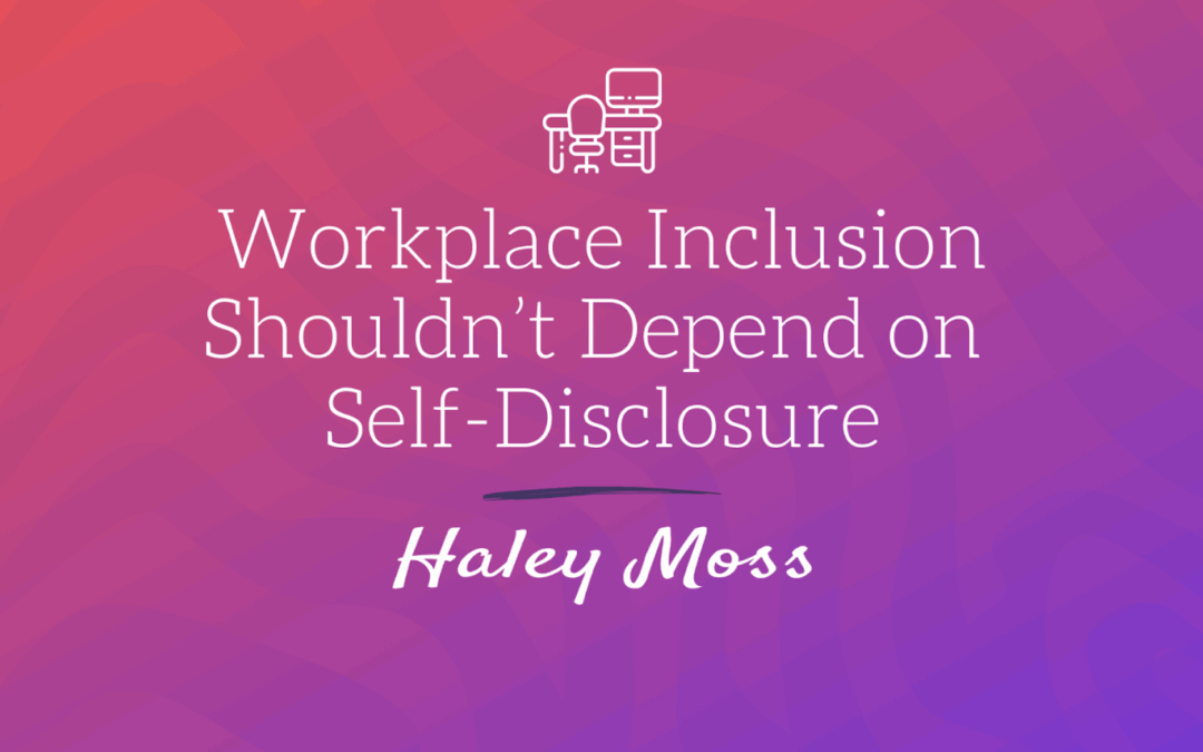 Workplace Inclusion Shouldn’t Depend on Self-Disclosure